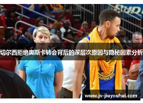 切尔西拒绝奥斯卡转会背后的深层次原因与隐秘因素分析