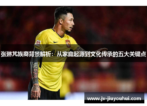 张琳芃族裔背景解析:从家庭起源到文化传承的五大关键点 张琳芃族裔背景解析:从家庭起源到文化传承的五大关键点