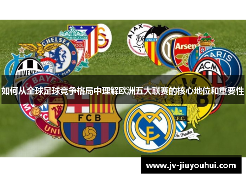 如何从全球足球竞争格局中理解欧洲五大联赛的核心地位和重要性 如何从全球足球竞争格局中理解欧洲五大联赛的核心地位和重要性