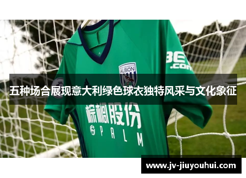五种场合展现意大利绿色球衣独特风采与文化象征 五种场合展现意大利绿色球衣独特风采与文化象征