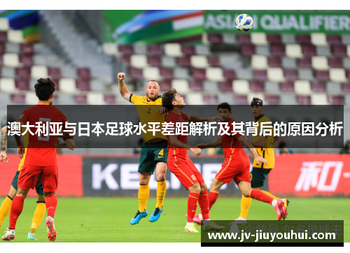 澳大利亚与日本足球水平差距解析及其背后的原因分析 澳大利亚与日本足球水平差距解析及其背后的原因分析