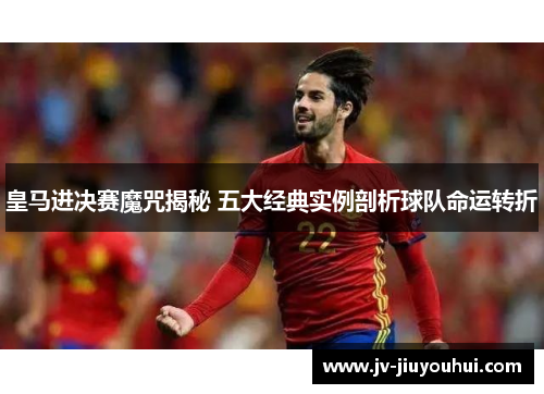 皇马进决赛魔咒揭秘 五大经典实例剖析球队命运转折