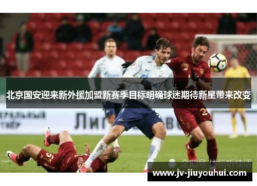北京国安迎来新外援加盟新赛季目标明确球迷期待新星带来改变 北京国安迎来新外援加盟新赛季目标明确球迷期待新星带来改变