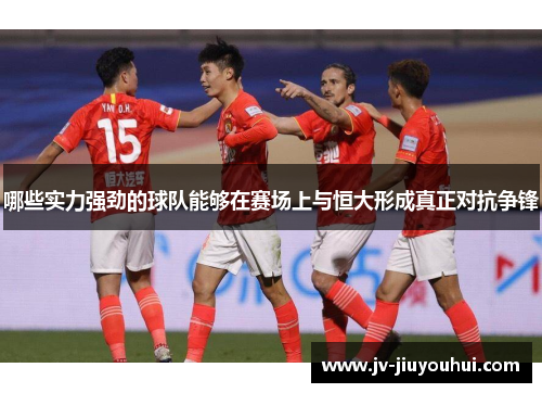 哪些实力强劲的球队能够在赛场上与恒大形成真正对抗争锋