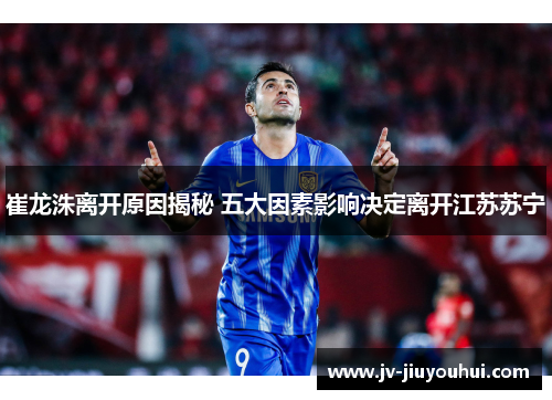 崔龙洙离开原因揭秘 五大因素影响决定离开江苏苏宁