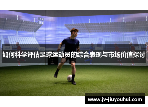 如何科学评估足球运动员的综合表现与市场价值探讨 如何科学评估足球运动员的综合表现与市场价值探讨