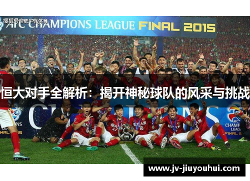 恒大对手全解析:揭开神秘球队的风采与挑战 恒大对手全解析:揭开神秘球队的风采与挑战