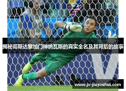 揭秘哥斯达黎加门神纳瓦斯的真实全名及其背后的故事 揭秘哥斯达黎加门神纳瓦斯的真实全名及其背后的故事