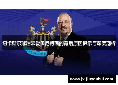 纽卡斯尔球迷喜爱贝尼特斯的背后原因揭示与深度剖析 纽卡斯尔球迷喜爱贝尼特斯的背后原因揭示与深度剖析