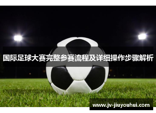 国际足球大赛完整参赛流程及详细操作步骤解析