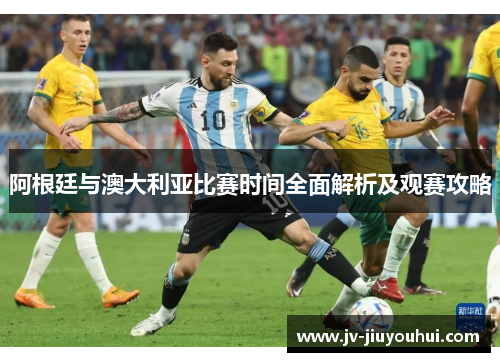阿根廷与澳大利亚比赛时间全面解析及观赛攻略 阿根廷与澳大利亚比赛时间全面解析及观赛攻略