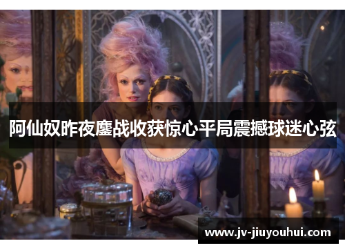 阿仙奴昨夜鏖战收获惊心平局震撼球迷心弦