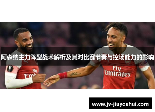 阿森纳主力阵型战术解析及其对比赛节奏与控场能力的影响