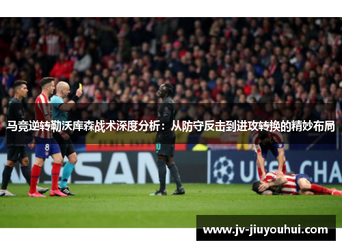马竞逆转勒沃库森战术深度分析:从防守反击到进攻转换的精妙布局 马竞逆转勒沃库森战术深度分析:从防守反击到进攻转换的精妙布局