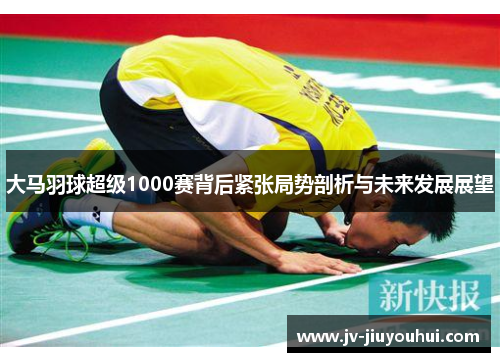 大马羽球超级1000赛背后紧张局势剖析与未来发展展望 大马羽球超级1000赛背后紧张局势剖析与未来发展展望