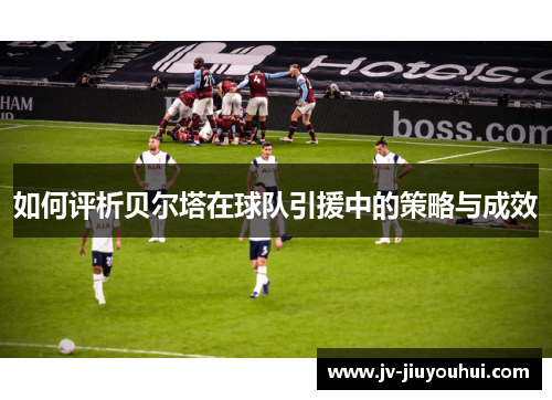 如何评析贝尔塔在球队引援中的策略与成效