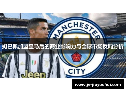 姆巴佩加盟皇马后的商业影响力与全球市场反响分析