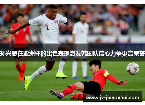 孙兴慜在亚洲杯的出色表现激发韩国队信心力争更高荣誉 孙兴慜在亚洲杯的出色表现激发韩国队信心力争更高荣誉
