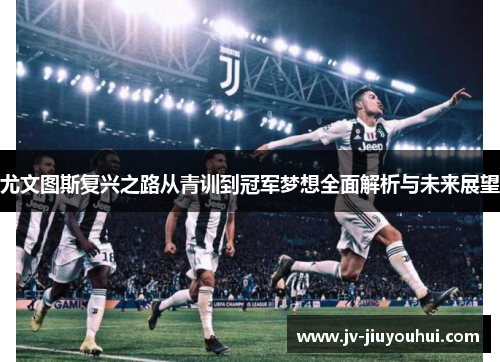 尤文图斯复兴之路从青训到冠军梦想全面解析与未来展望 尤文图斯复兴之路从青训到冠军梦想全面解析与未来展望