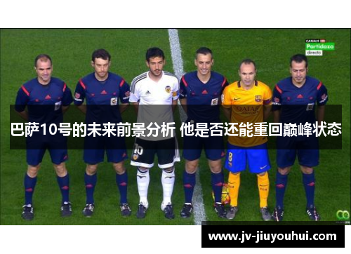 巴萨10号的未来前景分析 他是否还能重回巅峰状态 巴萨10号的未来前景分析 他是否还能重回巅峰状态