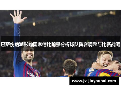 巴萨伤病潮影响国家德比前景分析球队阵容调整与比赛战略