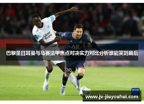 巴黎圣日耳曼与马赛法甲焦点对决实力对比分析谁能笑到最后 巴黎圣日耳曼与马赛法甲焦点对决实力对比分析谁能笑到最后