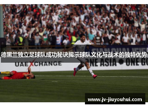 德黑兰独立足球队成功秘诀揭示球队文化与战术的独特优势