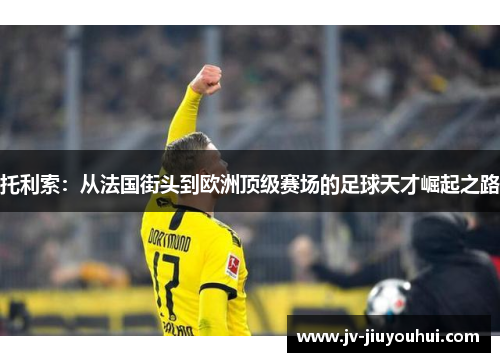 托利索：从法国街头到欧洲顶级赛场的足球天才崛起之路