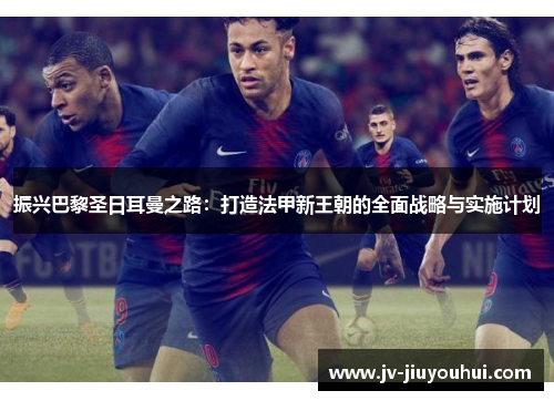 振兴巴黎圣日耳曼之路：打造法甲新王朝的全面战略与实施计划