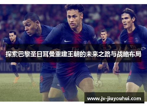 探索巴黎圣日耳曼重建王朝的未来之路与战略布局