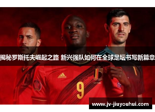 揭秘罗斯托夫崛起之路 新兴强队如何在全球足坛书写新篇章