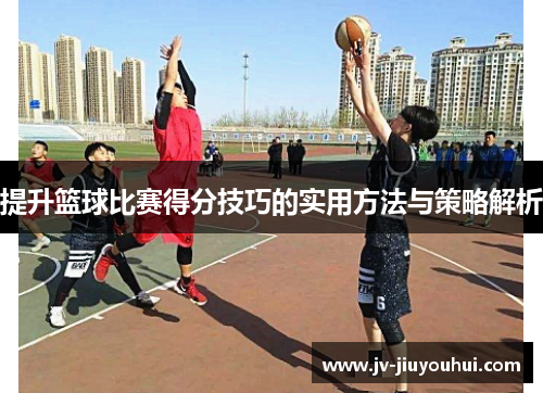提升篮球比赛得分技巧的实用方法与策略解析