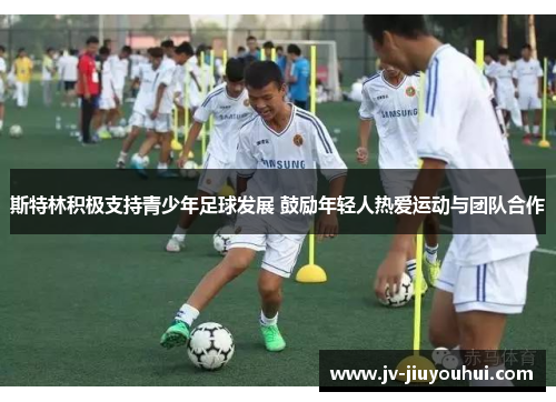 斯特林积极支持青少年足球发展 鼓励年轻人热爱运动与团队合作