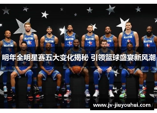 明年全明星赛五大变化揭秘 引领篮球盛宴新风潮 明年全明星赛五大变化揭秘 引领篮球盛宴新风潮