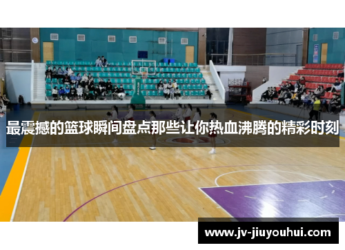 最震撼的篮球瞬间盘点那些让你热血沸腾的精彩时刻