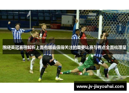 围绕英冠赛程解析上面有哪些值得关注的重要比赛与看点全面梳理呈