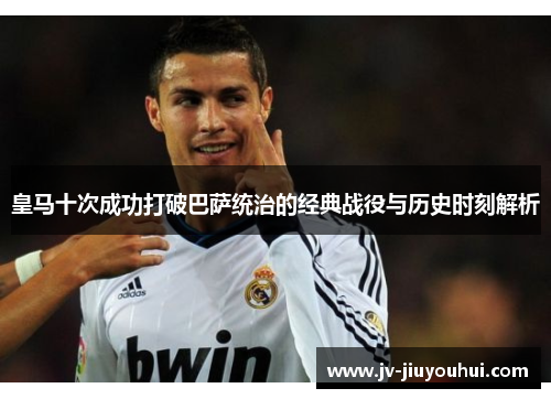 皇马十次成功打破巴萨统治的经典战役与历史时刻解析