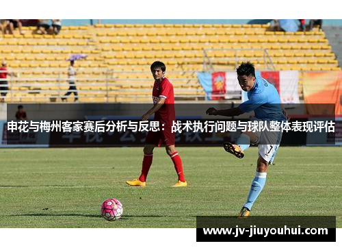 申花与梅州客家赛后分析与反思:战术执行问题与球队整体表现评估 申花与梅州客家赛后分析与反思:战术执行问题与球队整体表现评估