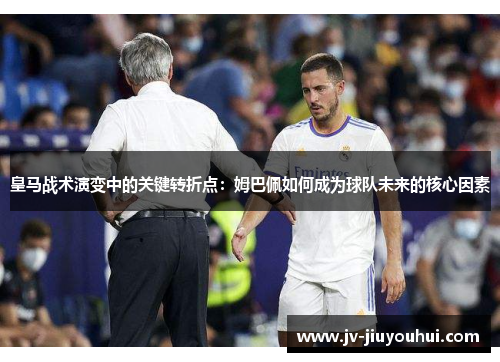 皇马战术演变中的关键转折点：姆巴佩如何成为球队未来的核心因素