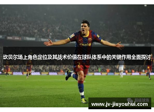 坎贝尔场上角色定位及其战术价值在球队体系中的关键作用全面探讨