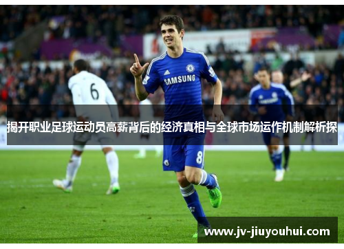 揭开职业足球运动员高薪背后的经济真相与全球市场运作机制解析探