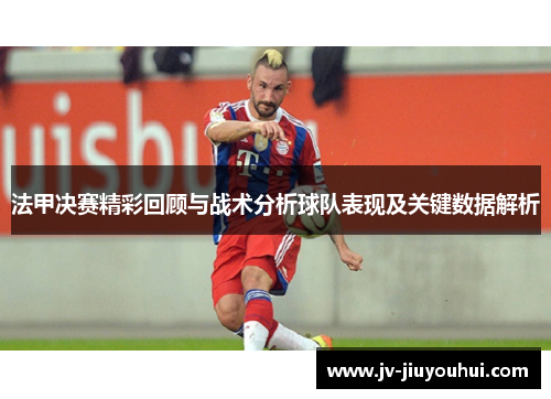 法甲决赛精彩回顾与战术分析球队表现及关键数据解析