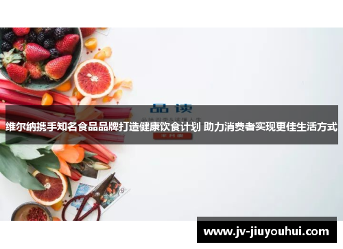 维尔纳携手知名食品品牌打造健康饮食计划 助力消费者实现更佳生活方式