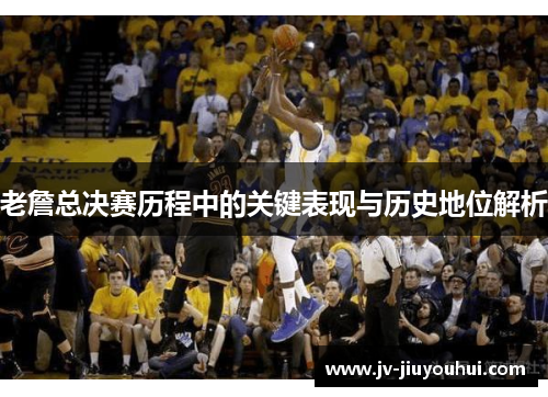 老詹总决赛历程中的关键表现与历史地位解析