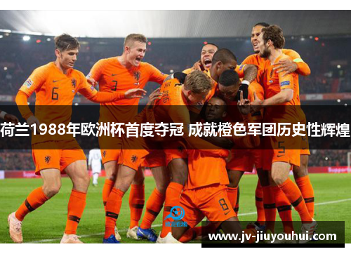 荷兰1988年欧洲杯首度夺冠 成就橙色军团历史性辉煌