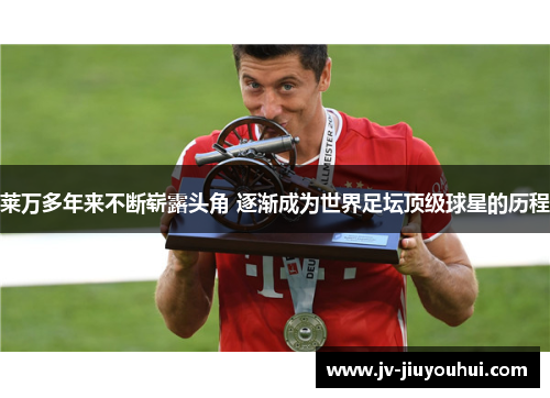 莱万多年来不断崭露头角 逐渐成为世界足坛顶级球星的历程