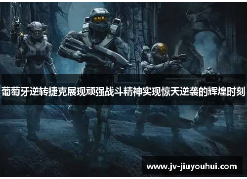 葡萄牙逆转捷克展现顽强战斗精神实现惊天逆袭的辉煌时刻