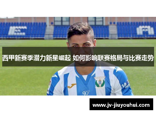 西甲新赛季潜力新星崛起 如何影响联赛格局与比赛走势