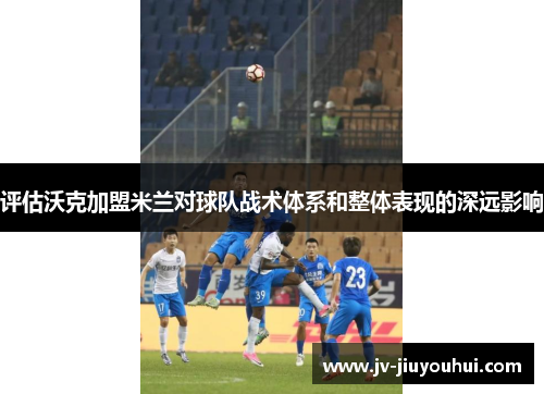 评估沃克加盟米兰对球队战术体系和整体表现的深远影响