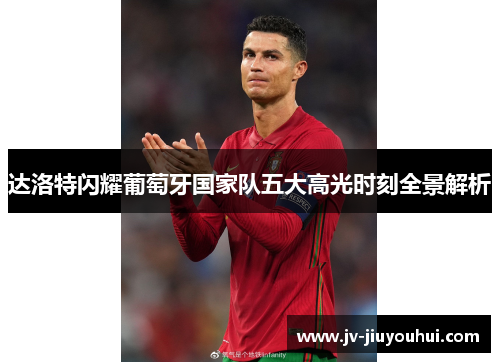 达洛特闪耀葡萄牙国家队五大高光时刻全景解析